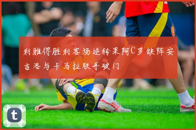 利雅得胜利客场逆转果阿C罗缺阵安吉洛与卡马拉联手破门
