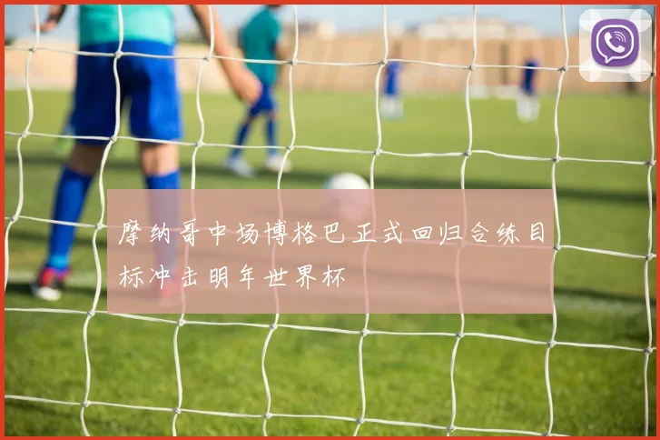 摩纳哥中场博格巴正式回归合练目标冲击明年世界杯