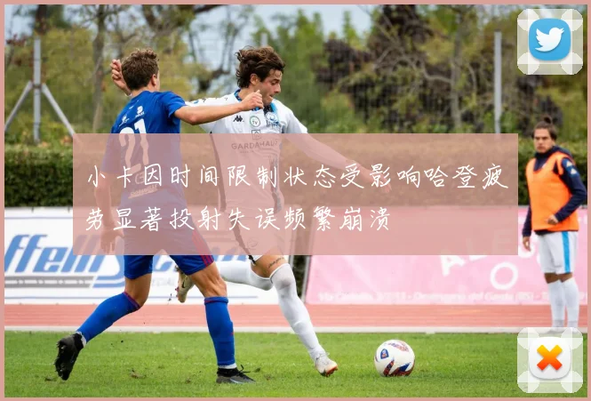 小卡因时间限制状态受影响哈登疲劳显著投射失误频繁崩溃