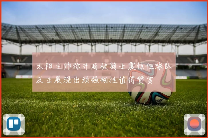 太阳主帅称开局被骑士震惊但球队反击展现出顽强韧性值得赞赏