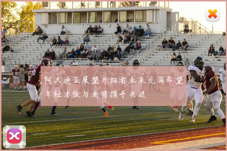 阿夫迪亚展望开拓者未来充满希望年轻才俊与老将携手共进
