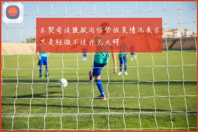 东契奇谈腹股沟伤势恢复情况表示只是轻微不适并无大碍