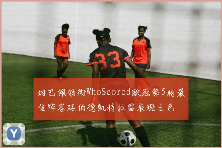 姆巴佩领衔WhoScored欧冠第5轮最佳阵容廷伯德凯特拉雷表现出色