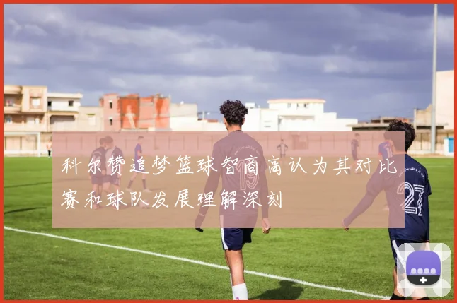 科尔赞追梦篮球智商高认为其对比赛和球队发展理解深刻