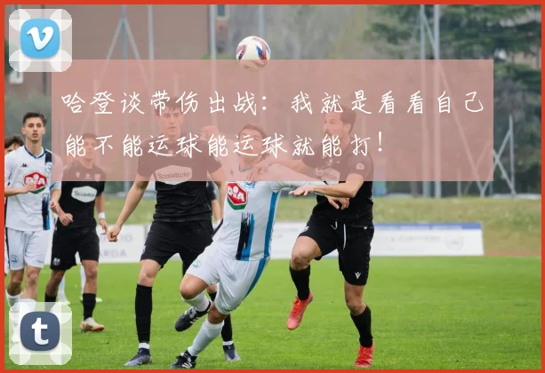 哈登谈带伤出战：我就是看看自己能不能运球能运球就能打！