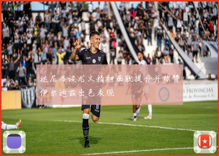 达尼洛谈尤文精神面貌提升并称赞伊尔迪兹出色表现