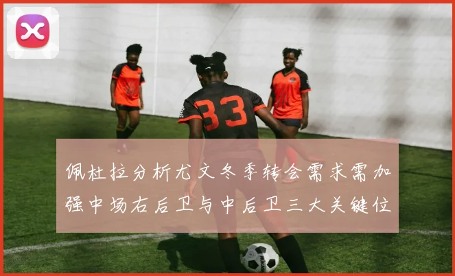 佩杜拉分析尤文冬季转会需求需加强中场右后卫与中后卫三大关键位置