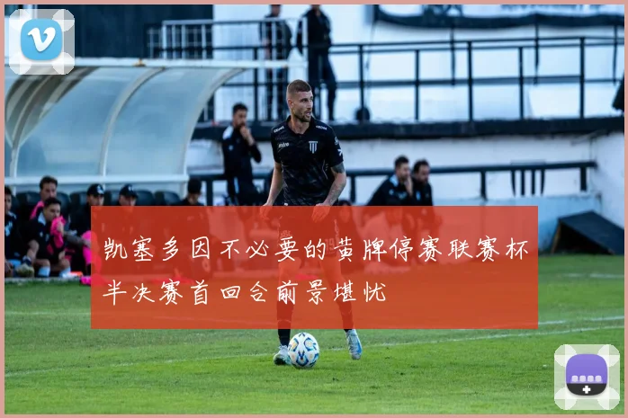 凯塞多因不必要的黄牌停赛联赛杯半决赛首回合前景堪忧