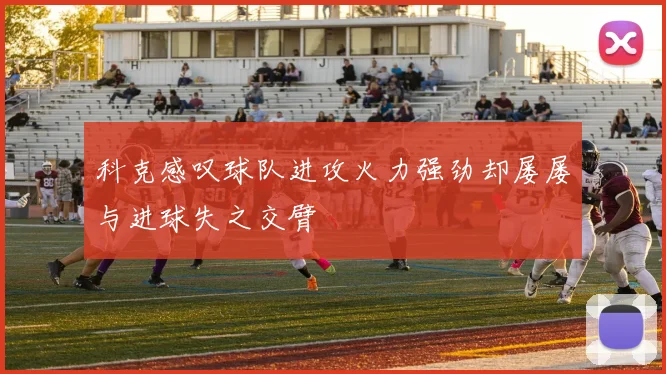 科克感叹球队进攻火力强劲却屡屡与进球失之交臂