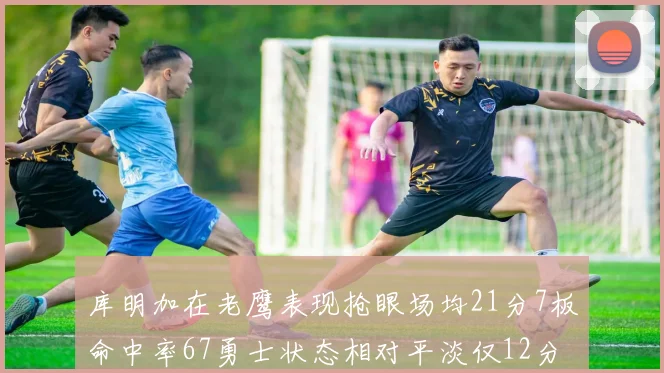 库明加在老鹰表现抢眼场均21分7板命中率67勇士状态相对平淡仅12分5板