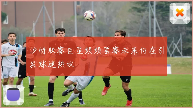沙特联赛巨星频频罢赛未来何在引发球迷热议