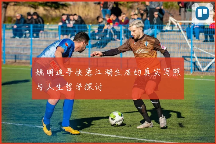 姚明追寻快意江湖生活的真实写照与人生哲学探讨