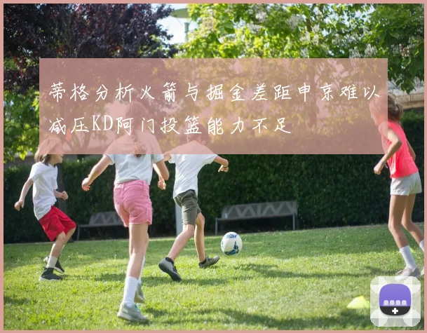 蒂格分析火箭与掘金差距申京难以减压KD阿门投篮能力不足