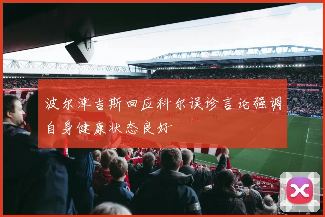 波尔津吉斯回应科尔误诊言论强调自身健康状态良好