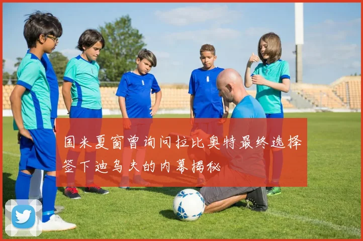 国米夏窗曾询问拉比奥特最终选择签下迪乌夫的内幕揭秘