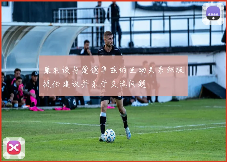 康利谈与爱德华兹的互动关系积极提供建议并乐于交流问题