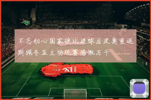 不忘初心国家德比进球后皮奥重返斯佩齐亚主场观赛感慨万千