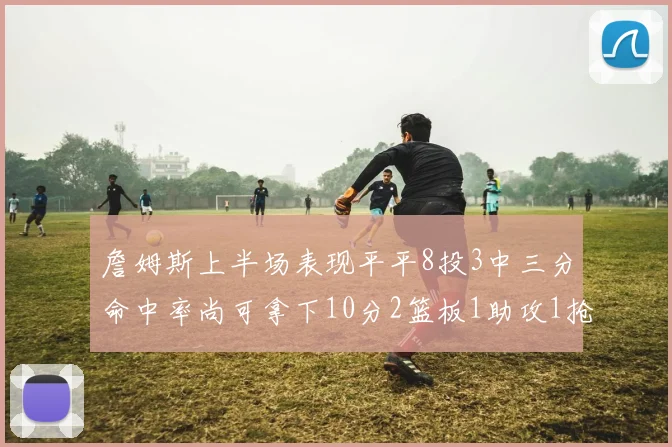 詹姆斯上半场表现平平8投3中三分命中率尚可拿下10分2篮板1助攻1抢断1盖帽