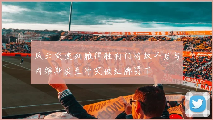 风云突变利雅得胜利门将扳平后与内维斯发生冲突被红牌罚下
