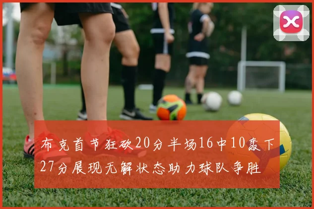 布克首节狂砍20分半场16中10轰下27分展现无解状态助力球队争胜
