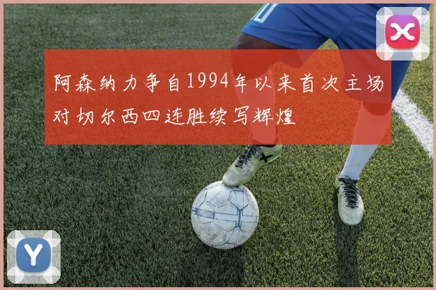 阿森纳力争自1994年以来首次主场对切尔西四连胜续写辉煌