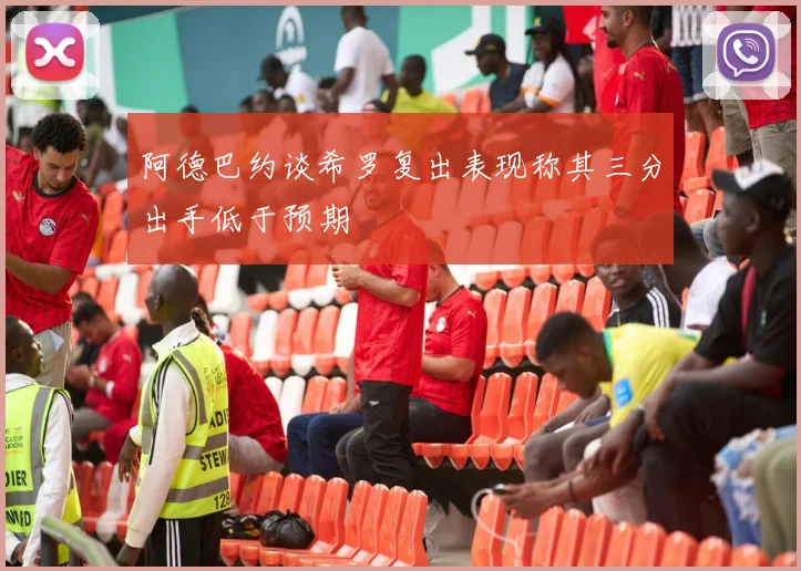 阿德巴约谈希罗复出表现称其三分出手低于预期
