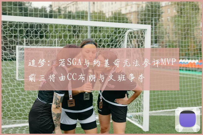 追梦：若SGA与约基奇无法参评MVP前三将由CC布朗与文班争夺