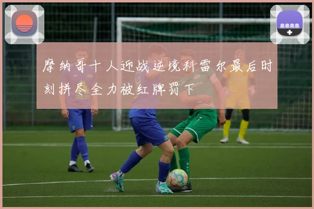摩纳哥十人迎战逆境科雷尔最后时刻拼尽全力被红牌罚下