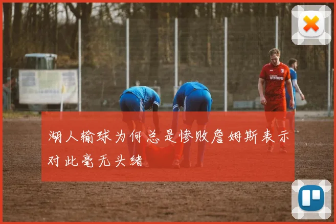 湖人输球为何总是惨败詹姆斯表示对此毫无头绪