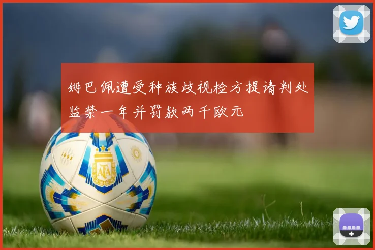 姆巴佩遭受种族歧视检方提请判处监禁一年并罚款两千欧元