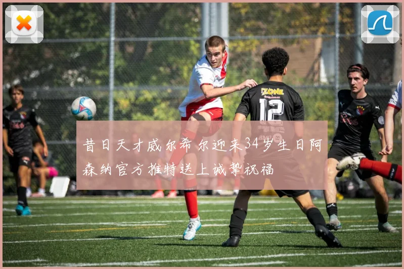 昔日天才威尔希尔迎来34岁生日阿森纳官方推特送上诚挚祝福