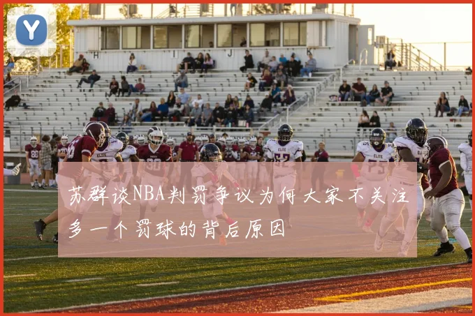 苏群谈NBA判罚争议为何大家不关注多一个罚球的背后原因