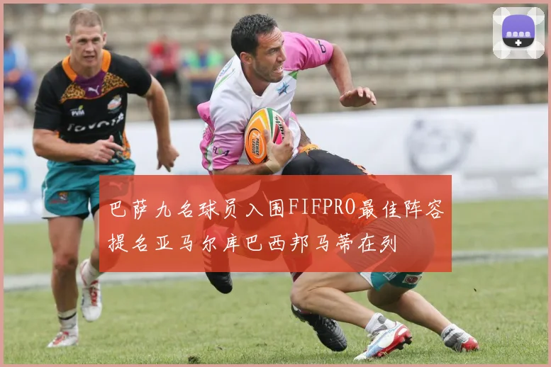 巴萨九名球员入围FIFPRO最佳阵容提名亚马尔库巴西邦马蒂在列