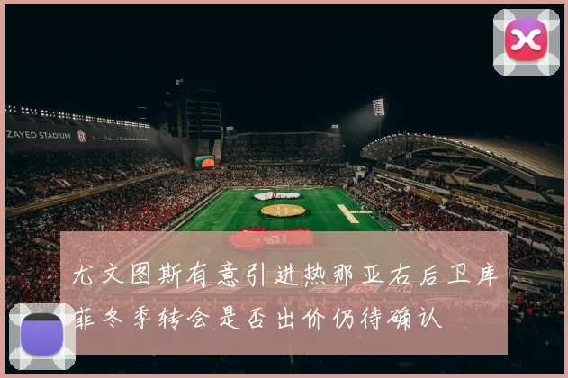 尤文图斯有意引进热那亚右后卫库菲冬季转会是否出价仍待确认