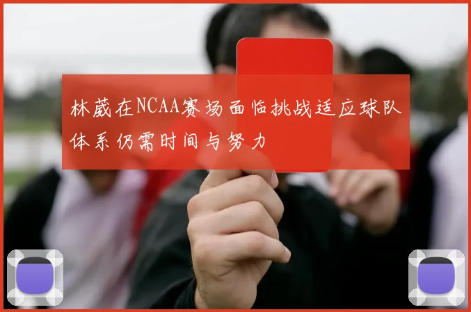 林葳在NCAA赛场面临挑战适应球队体系仍需时间与努力