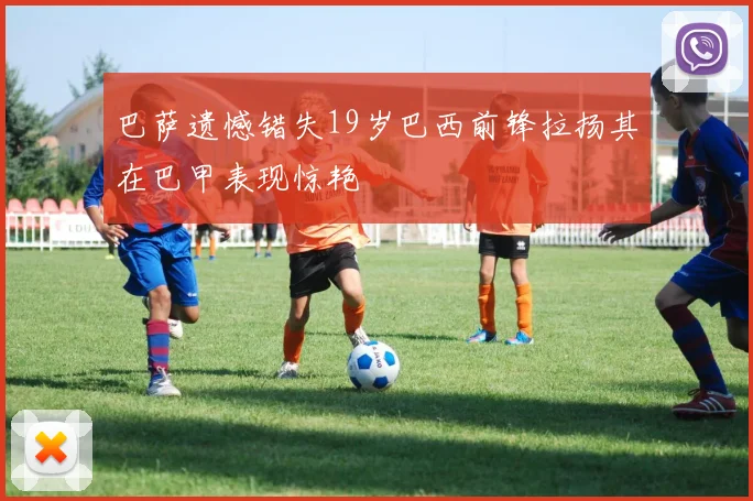 巴萨遗憾错失19岁巴西前锋拉扬其在巴甲表现惊艳