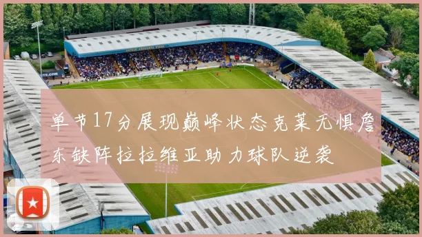 单节17分展现巅峰状态克莱无惧詹东缺阵拉拉维亚助力球队逆袭