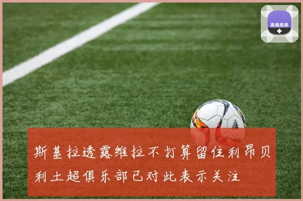 斯基拉透露维拉不打算留住利昂贝利土超俱乐部已对此表示关注