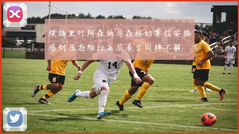 埃梅里对阿森纳与森林的赛程安排感到困惑维拉高层表示同样不解