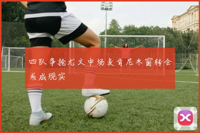 四队争抢尤文中场麦肯尼冬窗转会或成现实