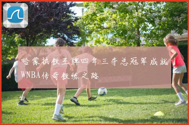 哈蒙执教王牌四年三夺总冠军成就WNBA传奇教练之路