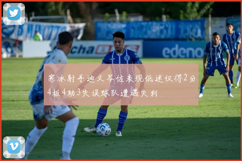 寒冰射手迪文岑佐表现低迷仅得2分4板4助3失误球队遭遇失利