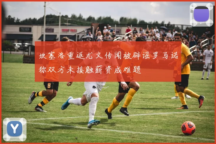 坎塞洛重返尤文传闻被辟谣罗马诺称双方未接触薪资成难题