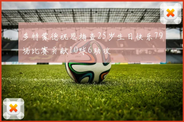 多特蒙德祝恩梅查25岁生日快乐79场比赛贡献10球6助攻