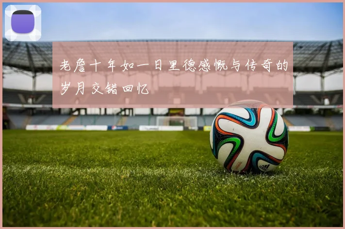 老詹十年如一日里德感慨与传奇的岁月交错回忆