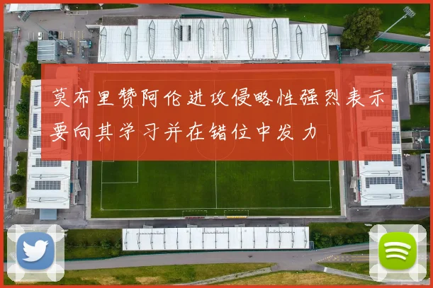 莫布里赞阿伦进攻侵略性强烈表示要向其学习并在错位中发力