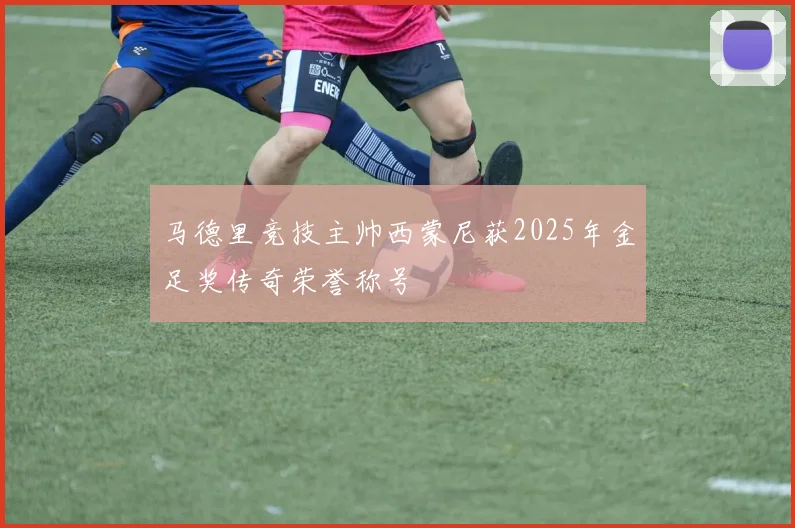 马德里竞技主帅西蒙尼获2025年金足奖传奇荣誉称号