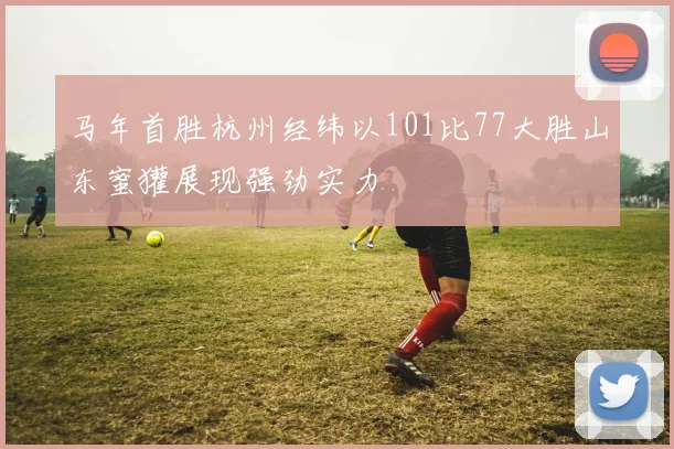 马年首胜杭州经纬以101比77大胜山东蜜獾展现强劲实力