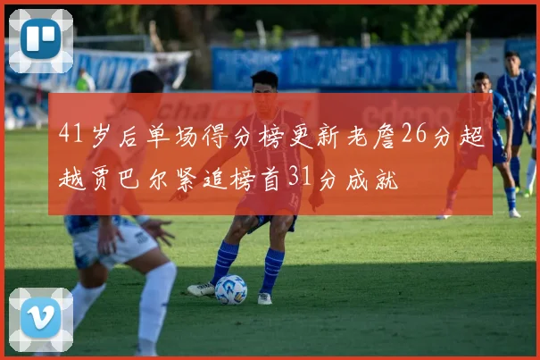 41岁后单场得分榜更新老詹26分超越贾巴尔紧追榜首31分成就