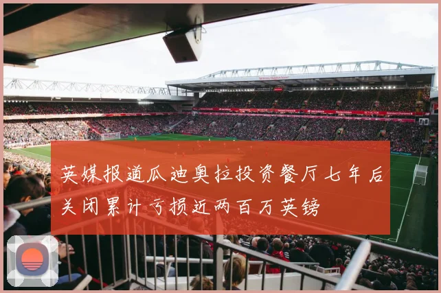 英媒报道瓜迪奥拉投资餐厅七年后关闭累计亏损近两百万英镑